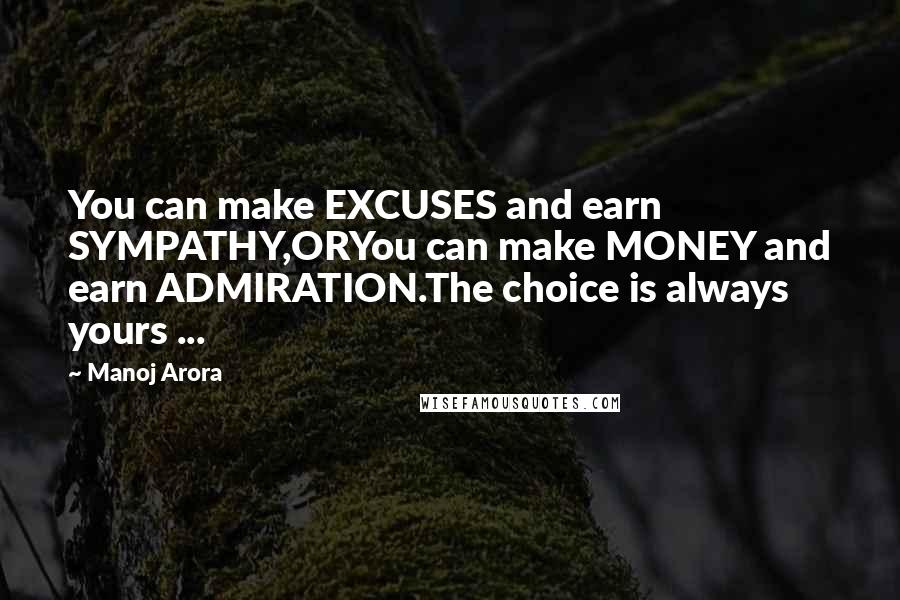 Manoj Arora Quotes: You can make EXCUSES and earn SYMPATHY,ORYou can make MONEY and earn ADMIRATION.The choice is always yours ...