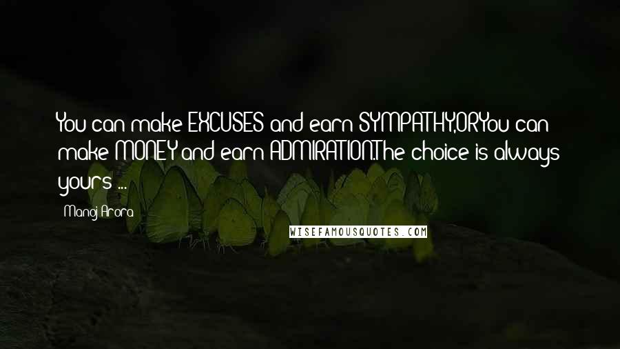 Manoj Arora Quotes: You can make EXCUSES and earn SYMPATHY,ORYou can make MONEY and earn ADMIRATION.The choice is always yours ...