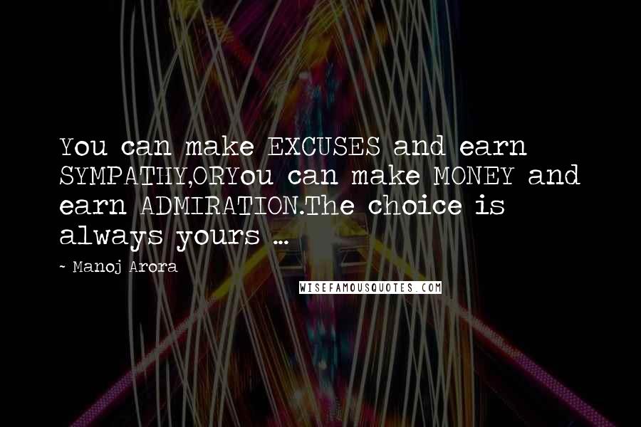 Manoj Arora Quotes: You can make EXCUSES and earn SYMPATHY,ORYou can make MONEY and earn ADMIRATION.The choice is always yours ...