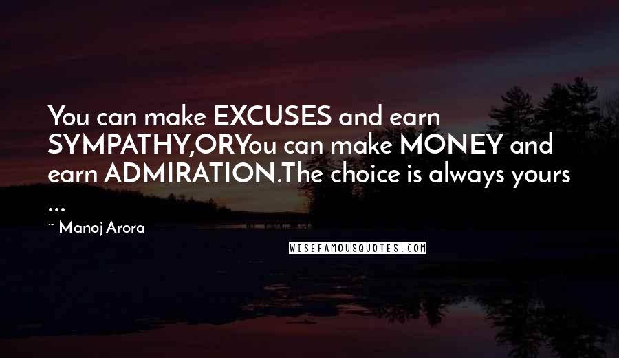 Manoj Arora Quotes: You can make EXCUSES and earn SYMPATHY,ORYou can make MONEY and earn ADMIRATION.The choice is always yours ...