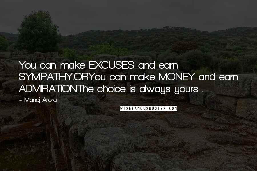 Manoj Arora Quotes: You can make EXCUSES and earn SYMPATHY,ORYou can make MONEY and earn ADMIRATION.The choice is always yours ...