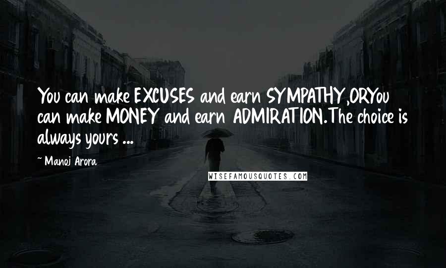 Manoj Arora Quotes: You can make EXCUSES and earn SYMPATHY,ORYou can make MONEY and earn ADMIRATION.The choice is always yours ...