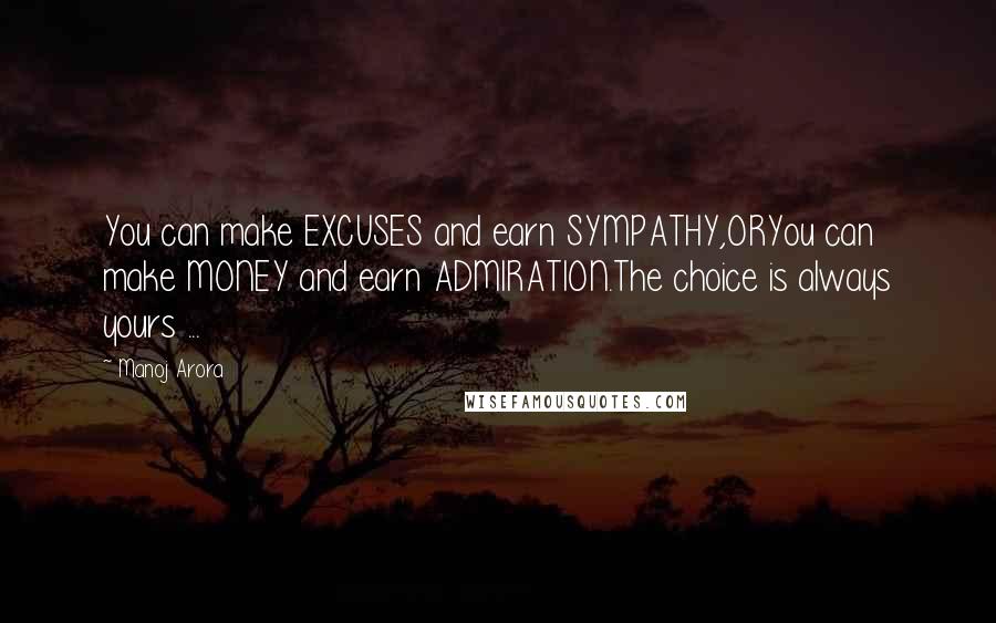 Manoj Arora Quotes: You can make EXCUSES and earn SYMPATHY,ORYou can make MONEY and earn ADMIRATION.The choice is always yours ...