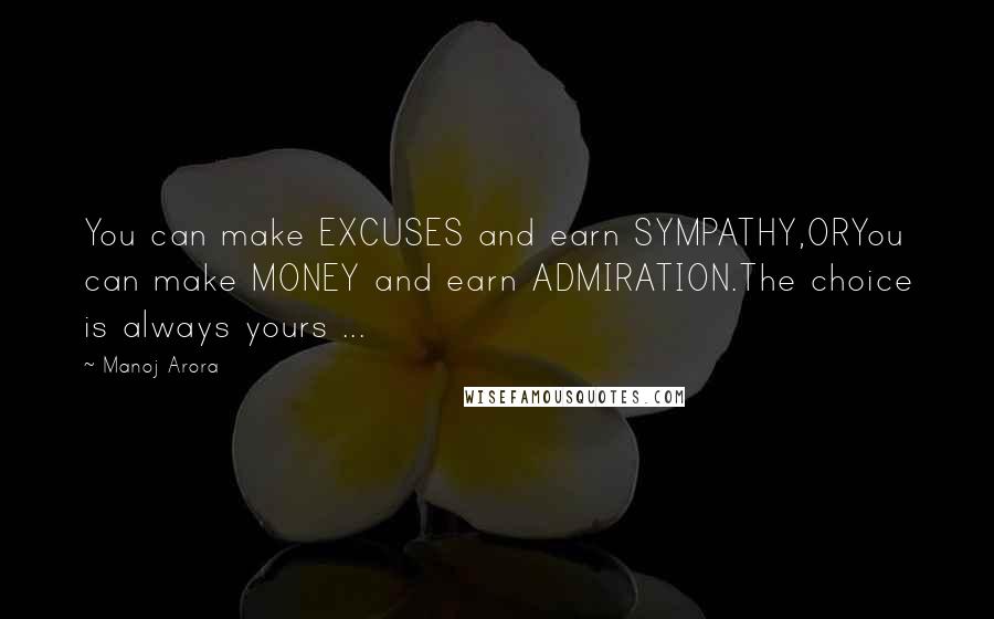 Manoj Arora Quotes: You can make EXCUSES and earn SYMPATHY,ORYou can make MONEY and earn ADMIRATION.The choice is always yours ...