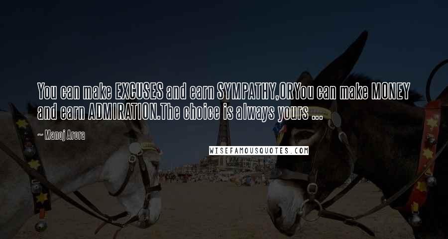 Manoj Arora Quotes: You can make EXCUSES and earn SYMPATHY,ORYou can make MONEY and earn ADMIRATION.The choice is always yours ...