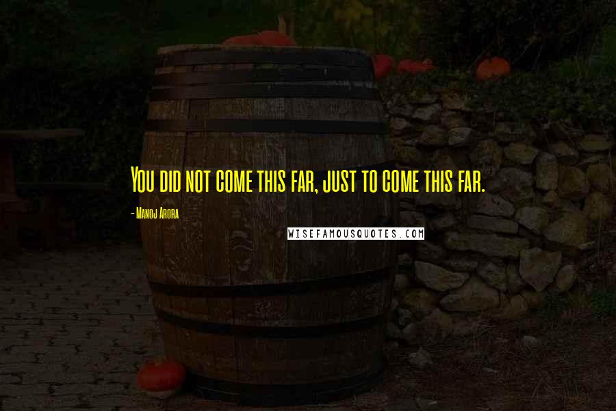Manoj Arora Quotes: You did not come this far, just to come this far.