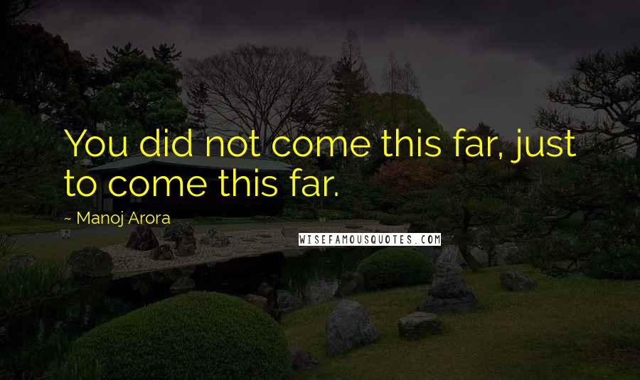 Manoj Arora Quotes: You did not come this far, just to come this far.