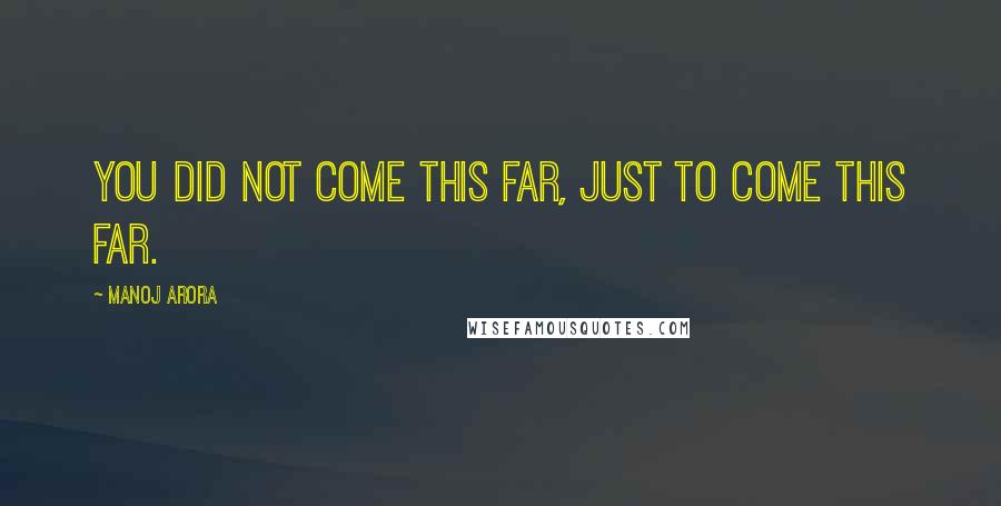Manoj Arora Quotes: You did not come this far, just to come this far.