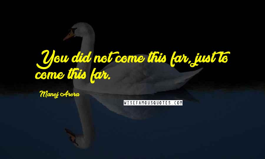 Manoj Arora Quotes: You did not come this far, just to come this far.