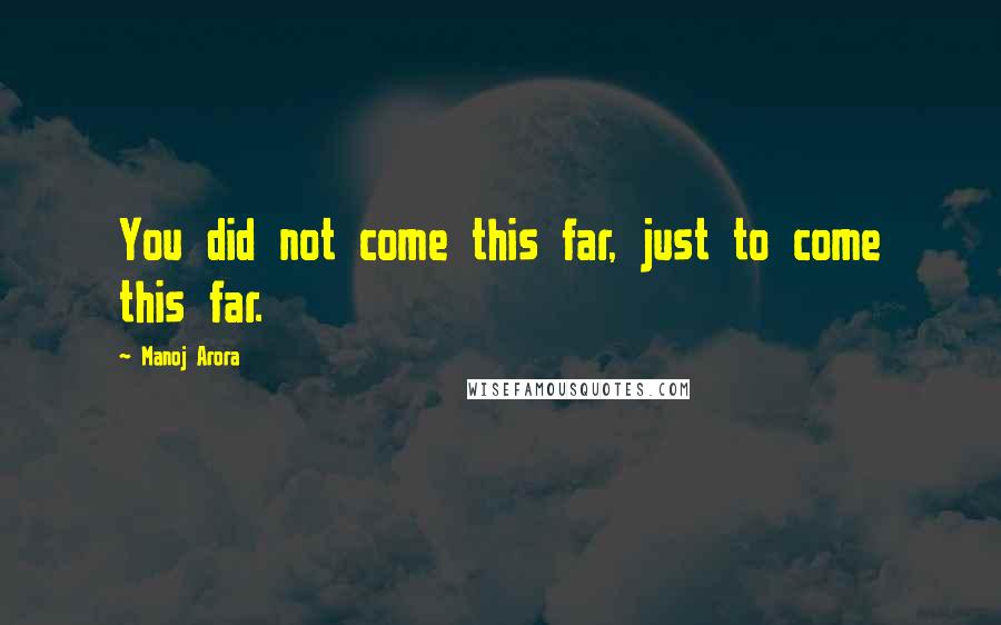 Manoj Arora Quotes: You did not come this far, just to come this far.