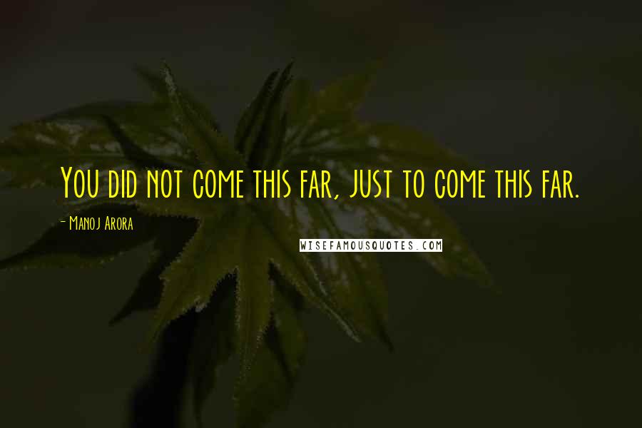 Manoj Arora Quotes: You did not come this far, just to come this far.