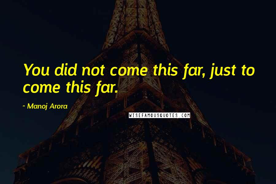 Manoj Arora Quotes: You did not come this far, just to come this far.