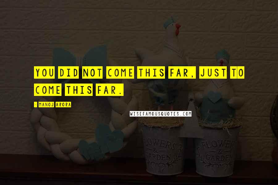 Manoj Arora Quotes: You did not come this far, just to come this far.