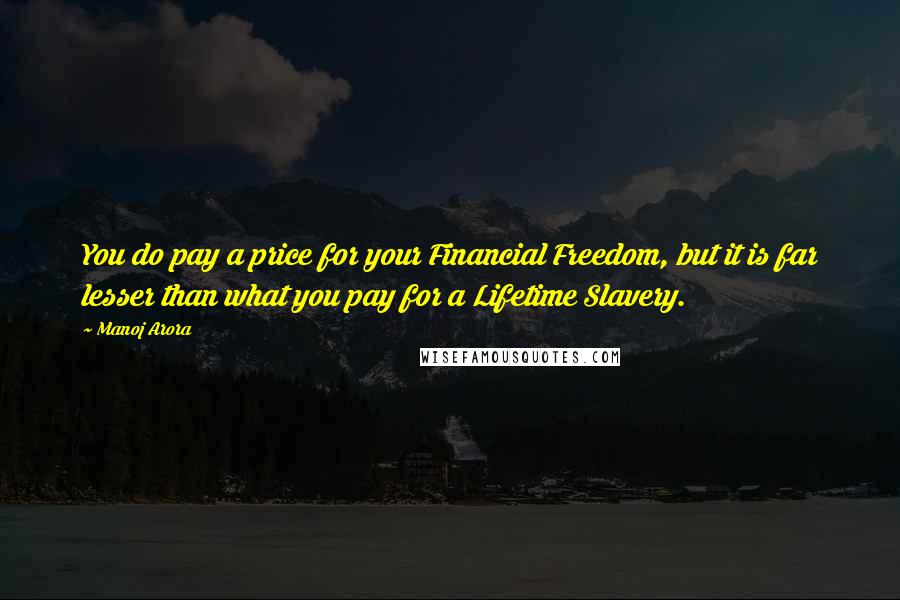 Manoj Arora Quotes: You do pay a price for your Financial Freedom, but it is far lesser than what you pay for a Lifetime Slavery.