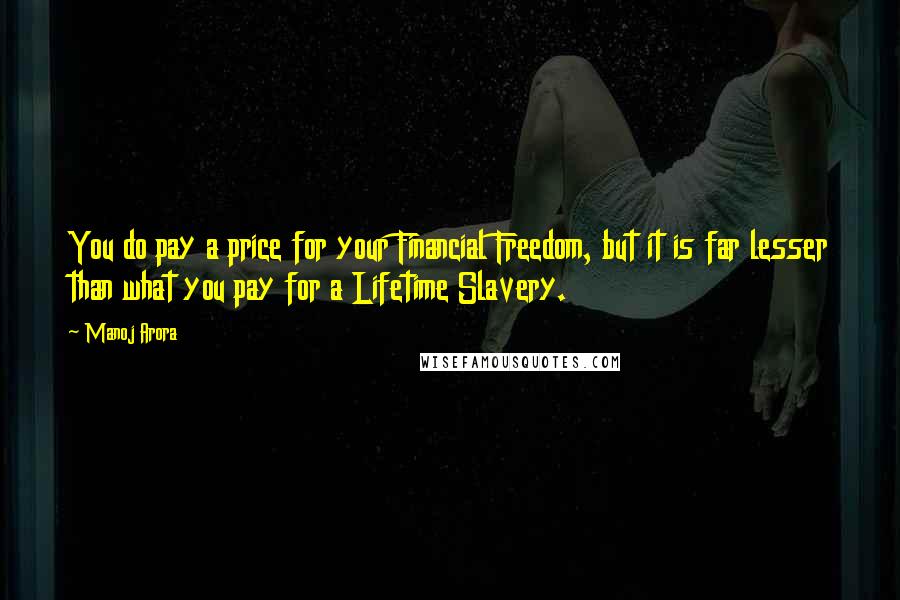 Manoj Arora Quotes: You do pay a price for your Financial Freedom, but it is far lesser than what you pay for a Lifetime Slavery.