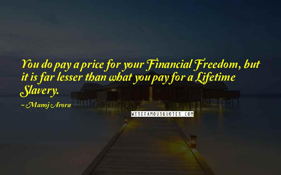 Manoj Arora Quotes: You do pay a price for your Financial Freedom, but it is far lesser than what you pay for a Lifetime Slavery.