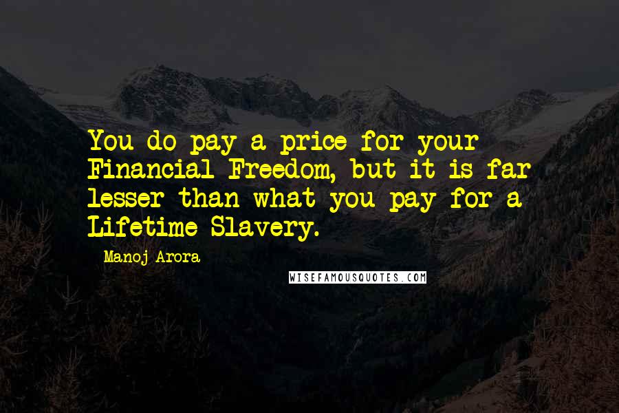 Manoj Arora Quotes: You do pay a price for your Financial Freedom, but it is far lesser than what you pay for a Lifetime Slavery.