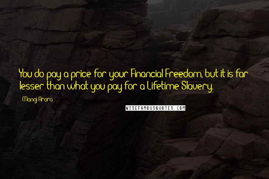 Manoj Arora Quotes: You do pay a price for your Financial Freedom, but it is far lesser than what you pay for a Lifetime Slavery.