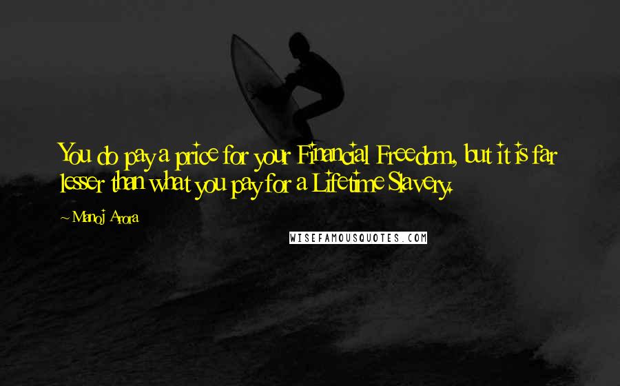 Manoj Arora Quotes: You do pay a price for your Financial Freedom, but it is far lesser than what you pay for a Lifetime Slavery.