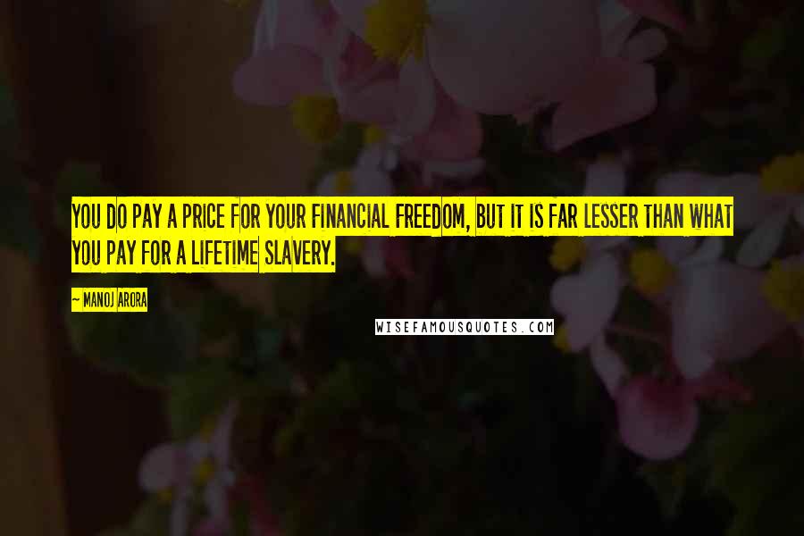 Manoj Arora Quotes: You do pay a price for your Financial Freedom, but it is far lesser than what you pay for a Lifetime Slavery.