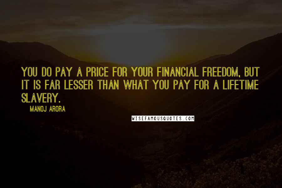 Manoj Arora Quotes: You do pay a price for your Financial Freedom, but it is far lesser than what you pay for a Lifetime Slavery.