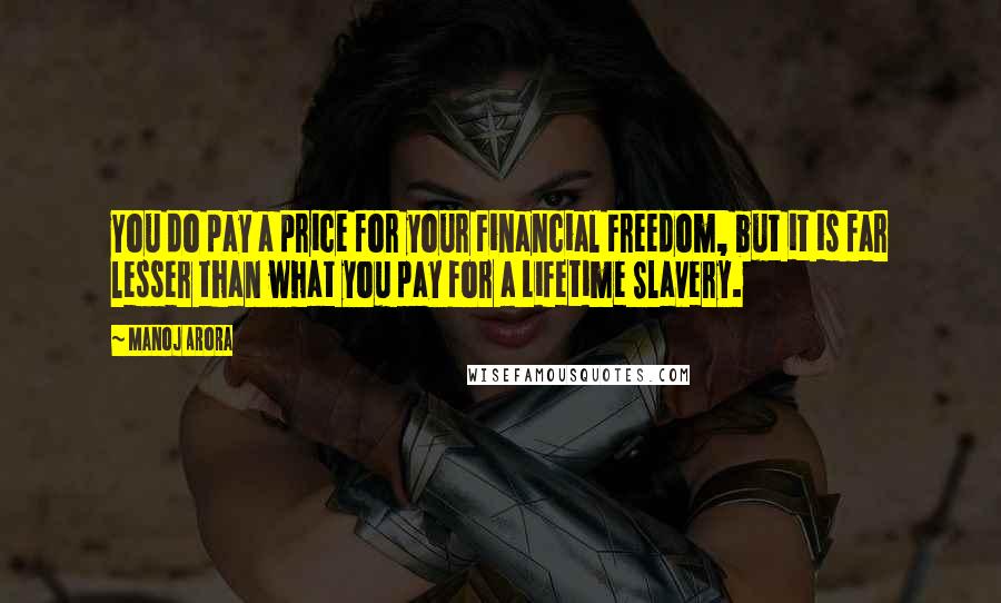 Manoj Arora Quotes: You do pay a price for your Financial Freedom, but it is far lesser than what you pay for a Lifetime Slavery.