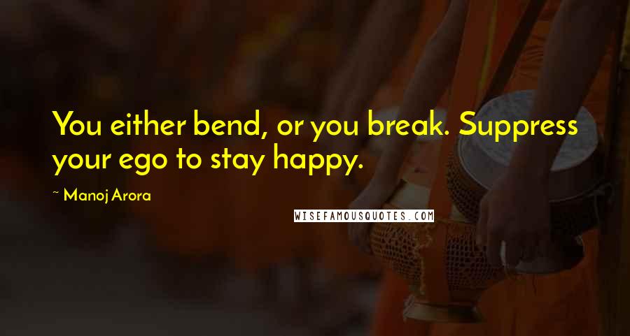 Manoj Arora Quotes: You either bend, or you break. Suppress your ego to stay happy.