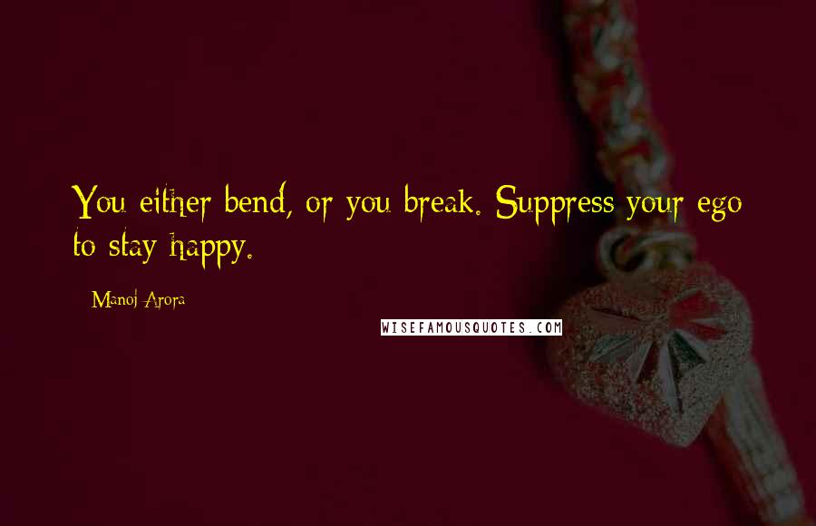 Manoj Arora Quotes: You either bend, or you break. Suppress your ego to stay happy.