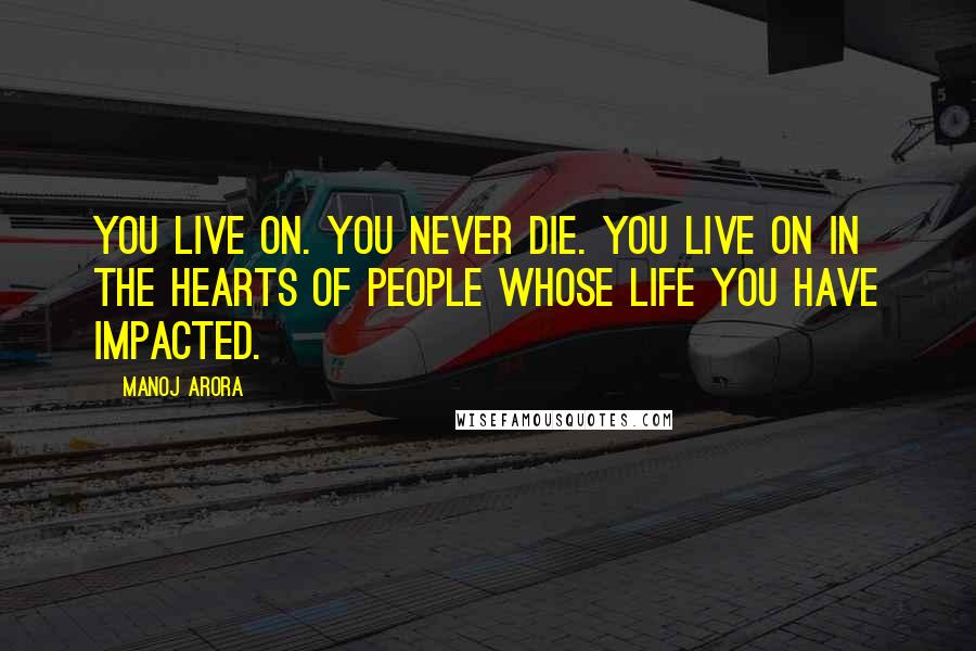 Manoj Arora Quotes: You live on. You never die. You live on in the hearts of people whose life you have impacted.