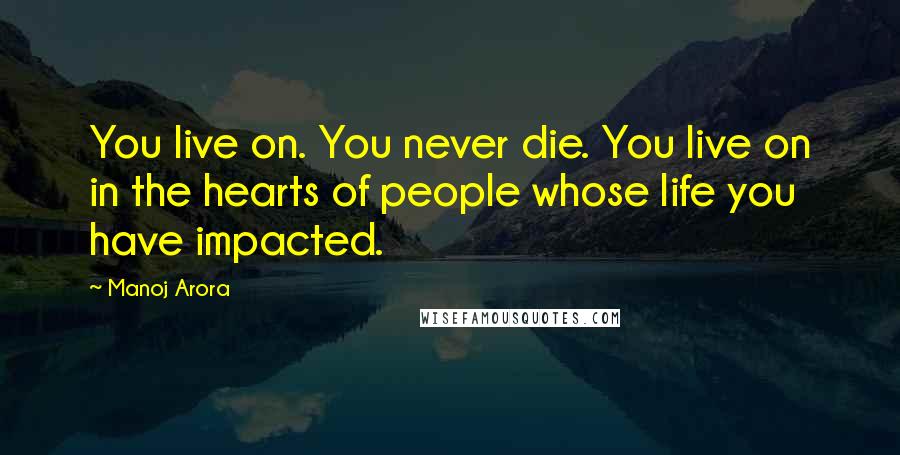 Manoj Arora Quotes: You live on. You never die. You live on in the hearts of people whose life you have impacted.