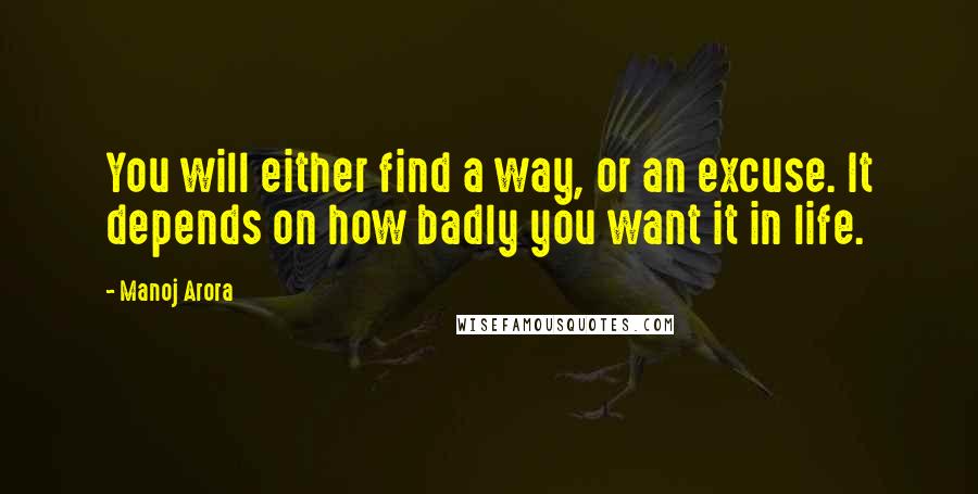 Manoj Arora Quotes: You will either find a way, or an excuse. It depends on how badly you want it in life.