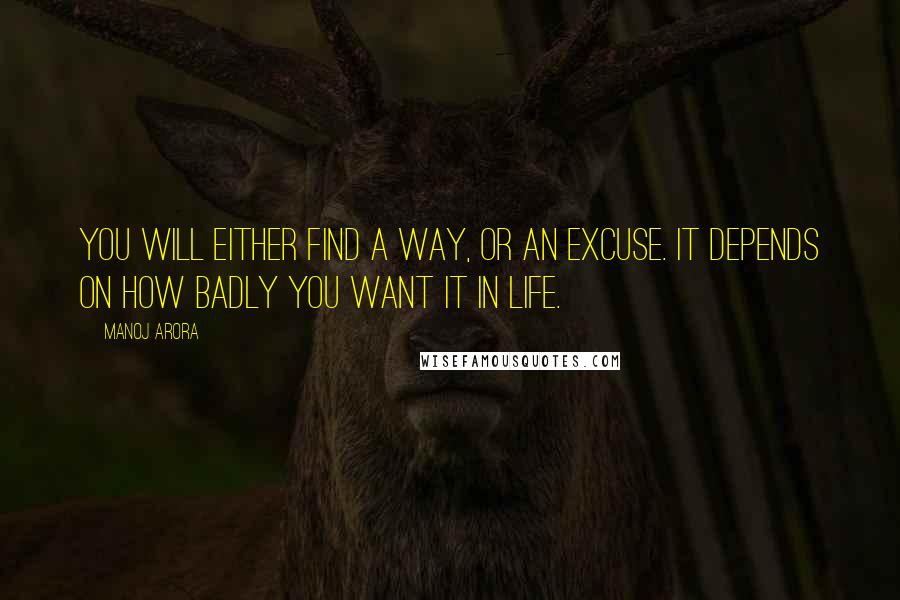 Manoj Arora Quotes: You will either find a way, or an excuse. It depends on how badly you want it in life.