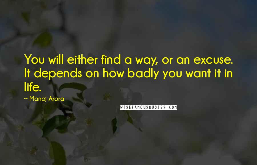 Manoj Arora Quotes: You will either find a way, or an excuse. It depends on how badly you want it in life.