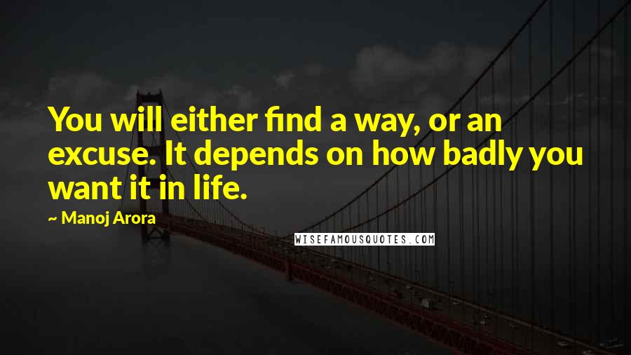 Manoj Arora Quotes: You will either find a way, or an excuse. It depends on how badly you want it in life.