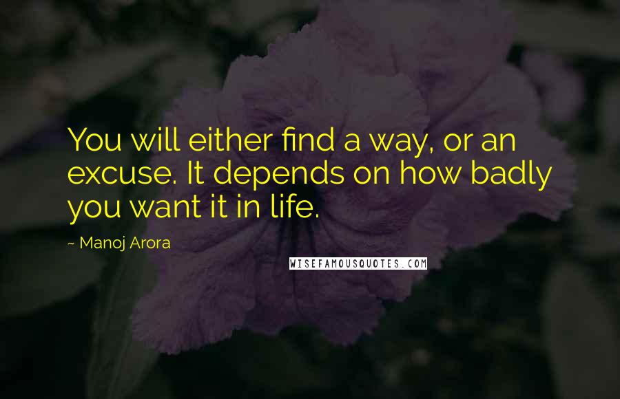 Manoj Arora Quotes: You will either find a way, or an excuse. It depends on how badly you want it in life.