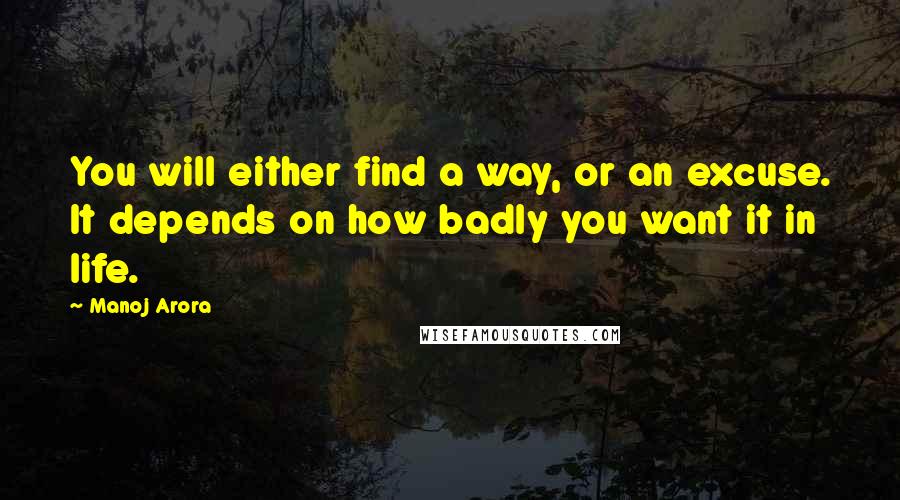 Manoj Arora Quotes: You will either find a way, or an excuse. It depends on how badly you want it in life.