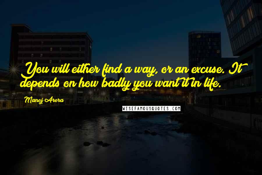 Manoj Arora Quotes: You will either find a way, or an excuse. It depends on how badly you want it in life.