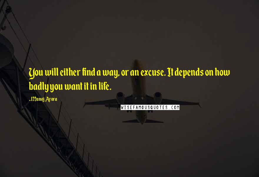 Manoj Arora Quotes: You will either find a way, or an excuse. It depends on how badly you want it in life.