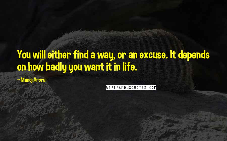 Manoj Arora Quotes: You will either find a way, or an excuse. It depends on how badly you want it in life.