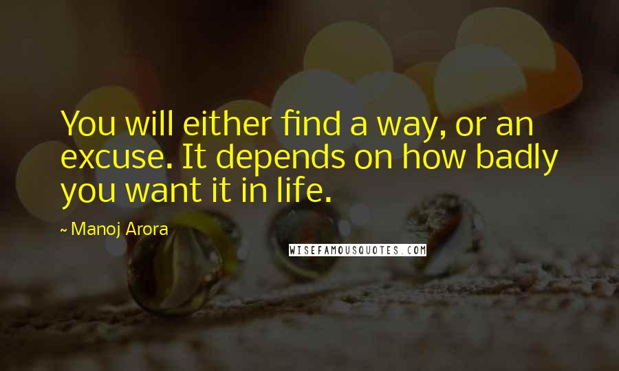 Manoj Arora Quotes: You will either find a way, or an excuse. It depends on how badly you want it in life.