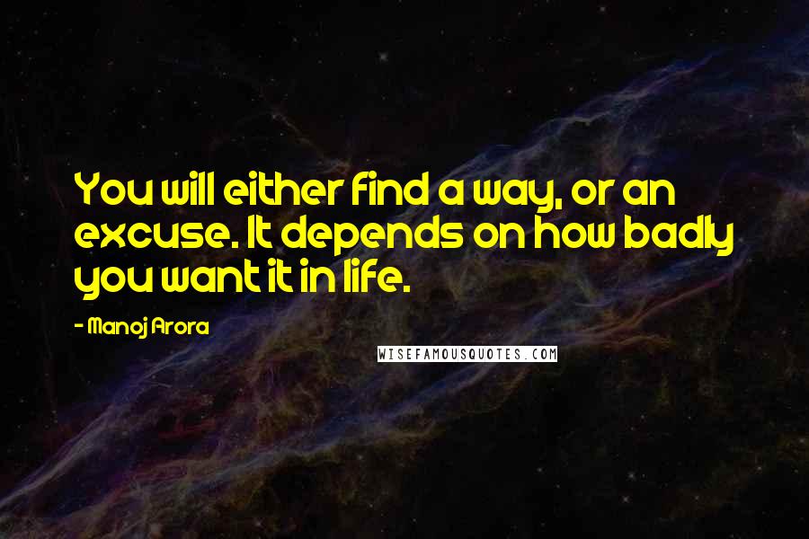 Manoj Arora Quotes: You will either find a way, or an excuse. It depends on how badly you want it in life.