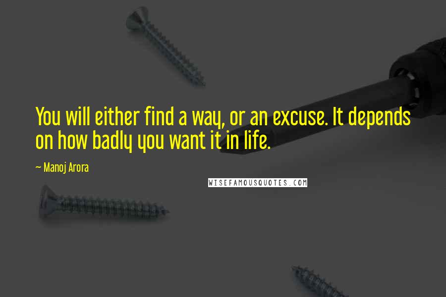 Manoj Arora Quotes: You will either find a way, or an excuse. It depends on how badly you want it in life.