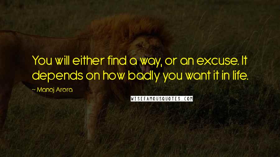 Manoj Arora Quotes: You will either find a way, or an excuse. It depends on how badly you want it in life.