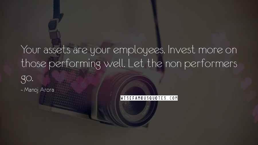 Manoj Arora Quotes: Your assets are your employees. Invest more on those performing well. Let the non performers go.