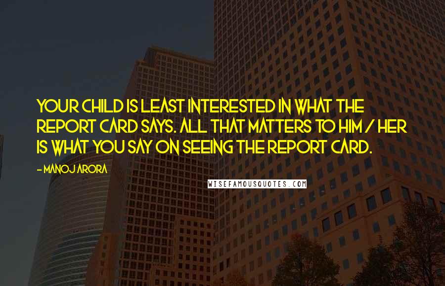 Manoj Arora Quotes: Your child is least interested in what the report card says. All that matters to him / her is what you say on seeing the report card.