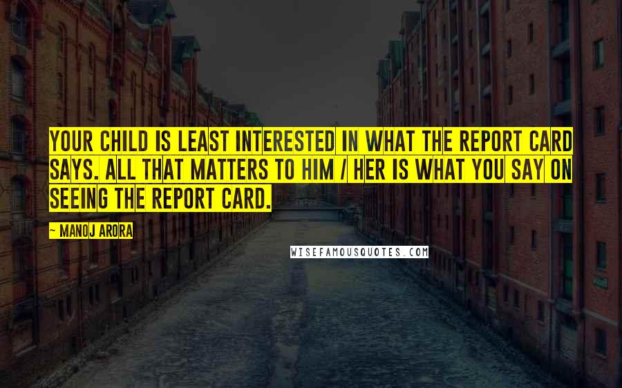 Manoj Arora Quotes: Your child is least interested in what the report card says. All that matters to him / her is what you say on seeing the report card.