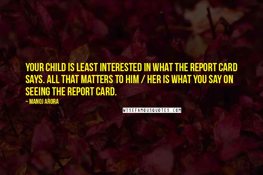 Manoj Arora Quotes: Your child is least interested in what the report card says. All that matters to him / her is what you say on seeing the report card.