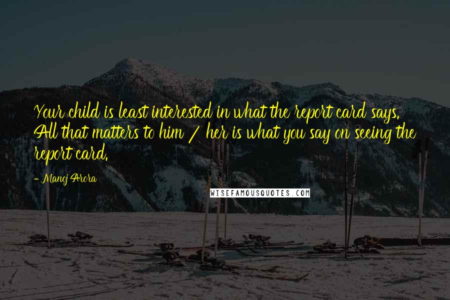 Manoj Arora Quotes: Your child is least interested in what the report card says. All that matters to him / her is what you say on seeing the report card.