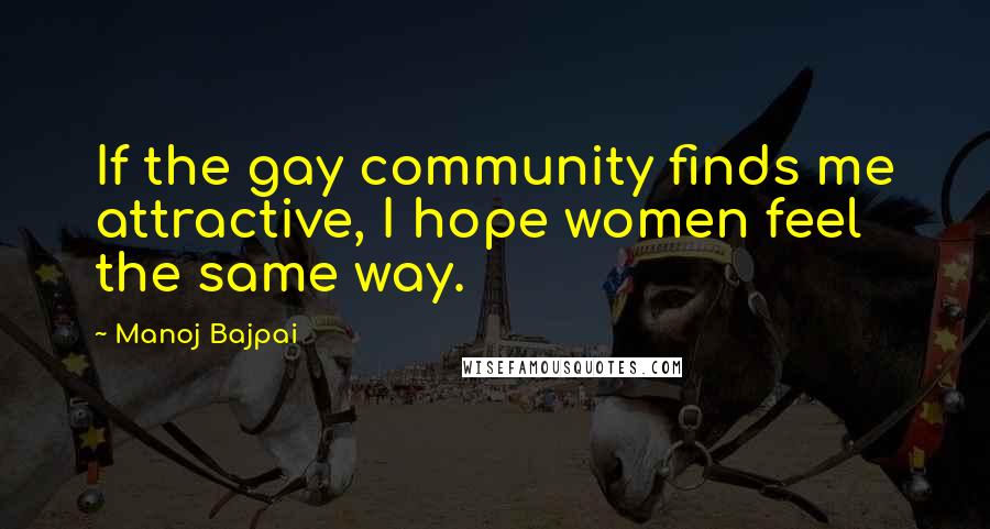 Manoj Bajpai Quotes: If the gay community finds me attractive, I hope women feel the same way.