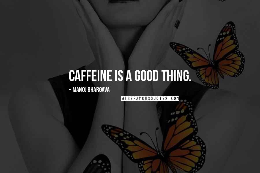 Manoj Bhargava Quotes: Caffeine is a good thing.